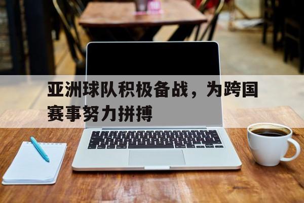 亚洲球队积极备战，为跨国赛事努力拼搏