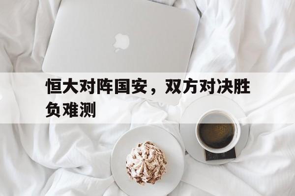恒大对阵国安，双方对决胜负难测