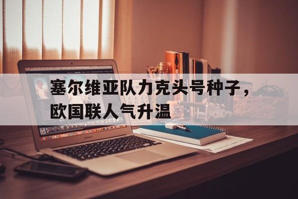 塞尔维亚队力克头号种子，欧国联人气升温